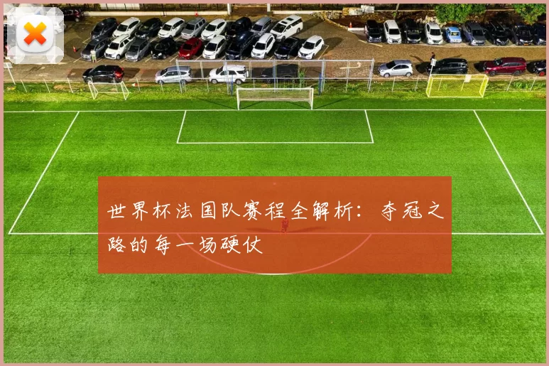 世界杯法国队赛程全解析：夺冠之路的每一场硬仗