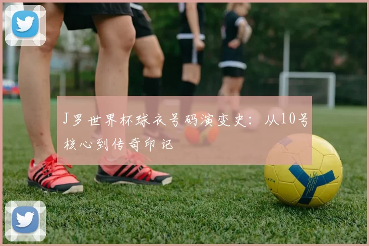 J罗世界杯球衣号码演变史：从10号核心到传奇印记