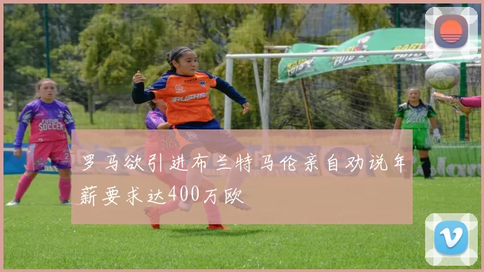 罗马欲引进布兰特马伦亲自劝说年薪要求达400万欧