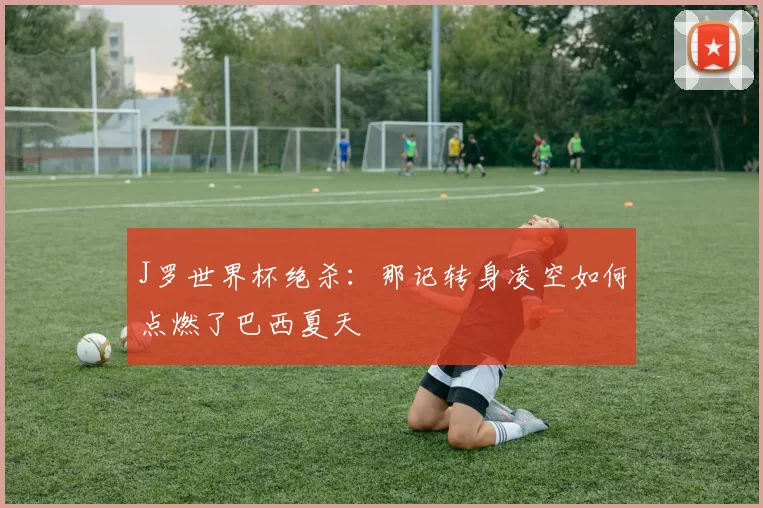 J罗世界杯绝杀：那记转身凌空如何点燃了巴西夏天