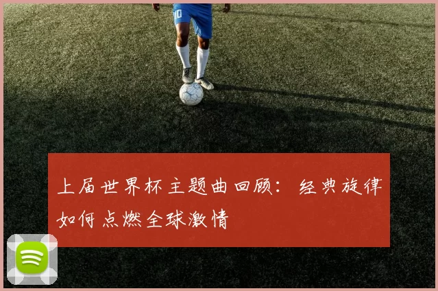 上届世界杯主题曲回顾:经典旋律如何点燃全球激情