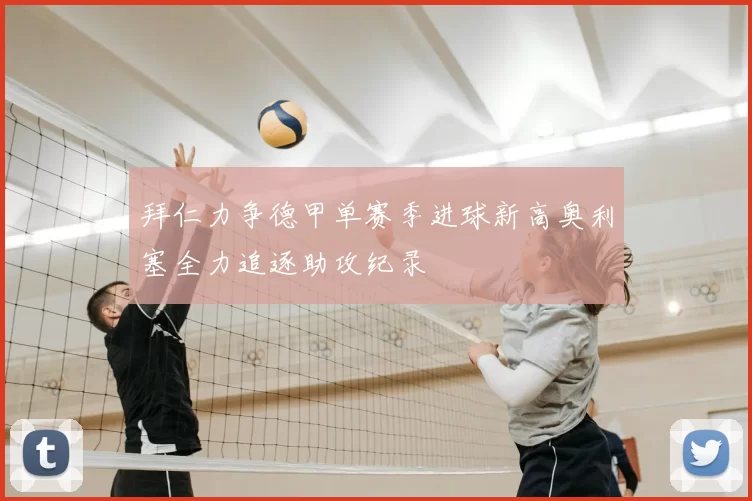 拜仁力争德甲单赛季进球新高奥利塞全力追逐助攻纪录