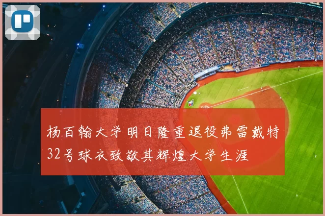 杨百翰大学明日隆重退役弗雷戴特32号球衣致敬其辉煌大学生涯