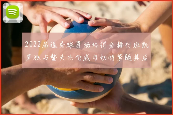 2022届选秀球员场均得分排行班凯罗独占鳌头杰伦威与切特紧随其后