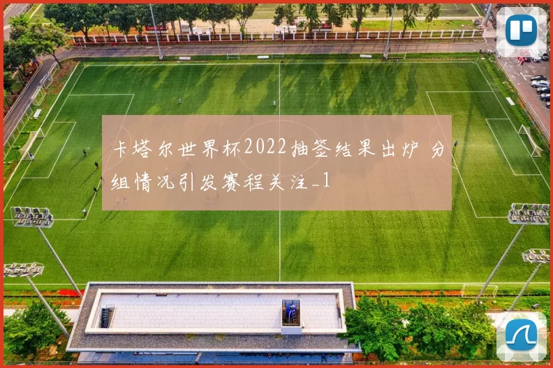 卡塔尔世界杯2022抽签结果出炉 分组情况引发赛程关注_1
