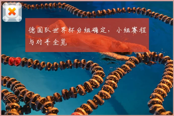 德国队世界杯分组确定,小组赛程与对手全览