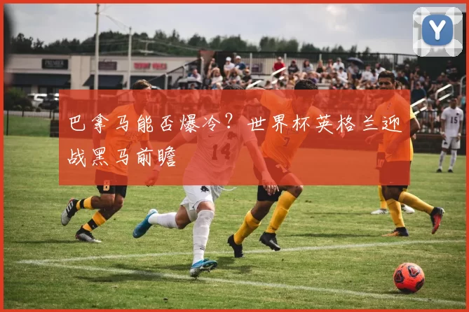 巴拿马能否爆冷?世界杯英格兰迎战黑马前瞻