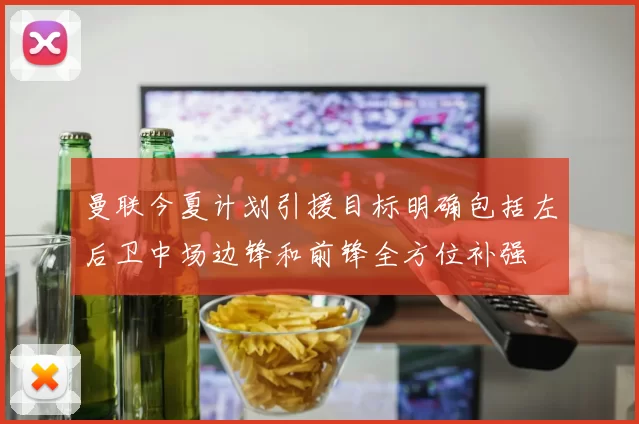 曼联今夏计划引援目标明确包括左后卫中场边锋和前锋全方位补强
