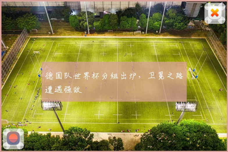 德国队世界杯分组出炉，卫冕之路遭遇强敌