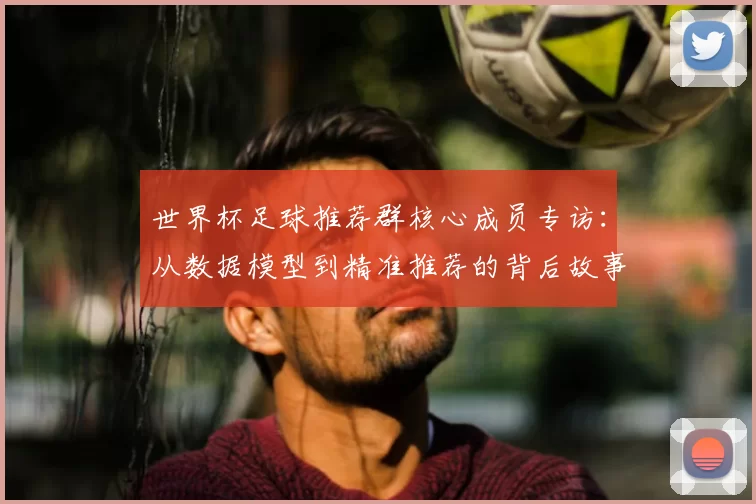 世界杯足球推荐群核心成员专访：从数据模型到精准推荐的背后故事