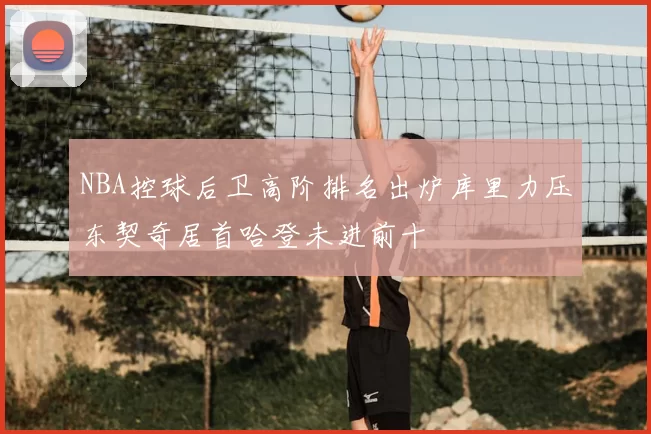 NBA控球后卫高阶排名出炉库里力压东契奇居首哈登未进前十