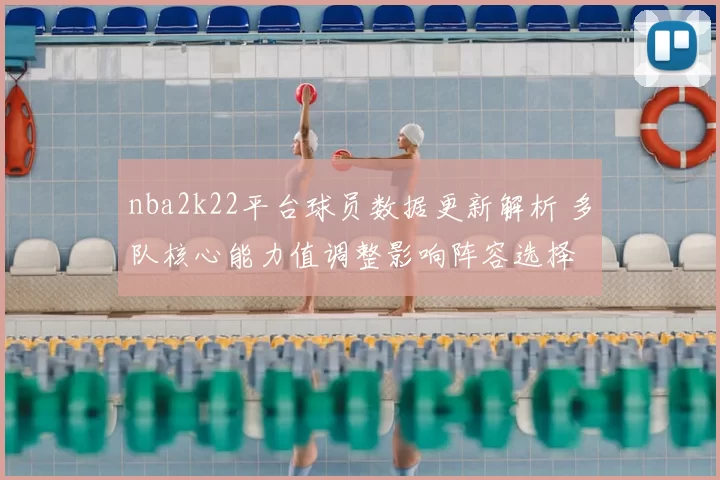 nba2k22平台球员数据更新解析 多队核心能力值调整影响阵容选择
