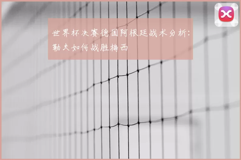 世界杯决赛德国阿根廷战术分析：勒夫如何战胜梅西