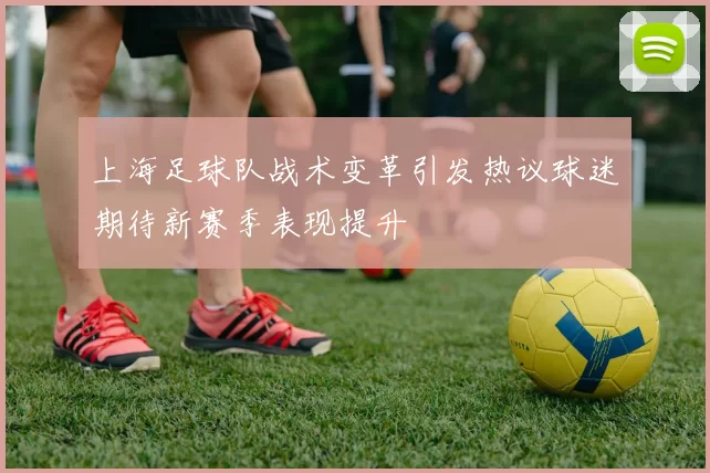 上海足球队战术变革引发热议球迷期待新赛季表现提升