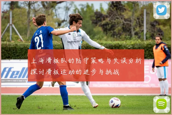 上海滑板队的防守策略与失误分析探讨滑板运动的进步与挑战