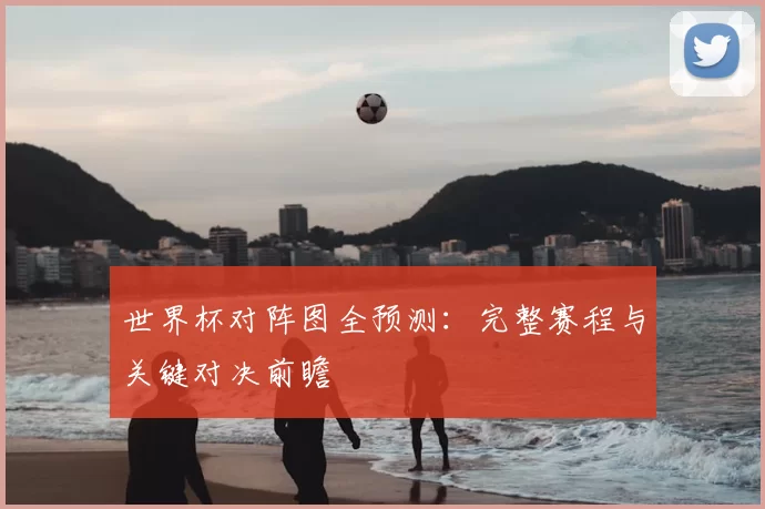 世界杯对阵图全预测：完整赛程与关键对决前瞻