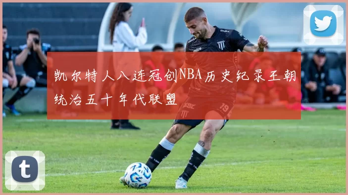 凯尔特人八连冠创NBA历史纪录王朝统治五十年代联盟