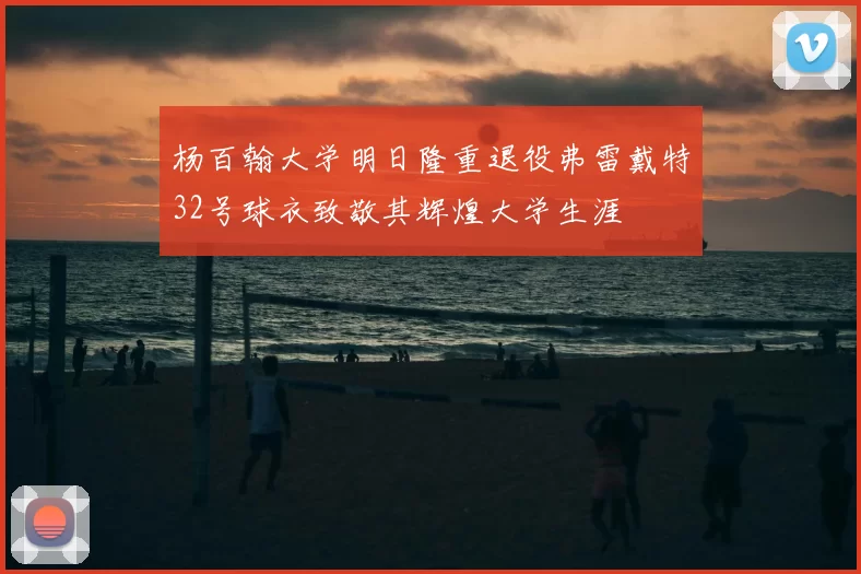 杨百翰大学明日隆重退役弗雷戴特32号球衣致敬其辉煌大学生涯