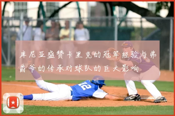 库尼亚盛赞卡里克的冠军经验与弗爵爷的传承对球队的巨大影响
