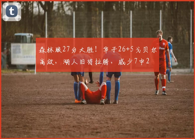 森林狼27分大胜!华子26+5戈贝尔高效,湖人旧将拉胯,威少7中2
