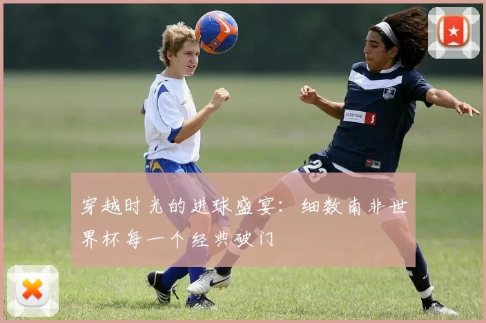 穿越时光的进球盛宴:细数南非世界杯每一个经典破门