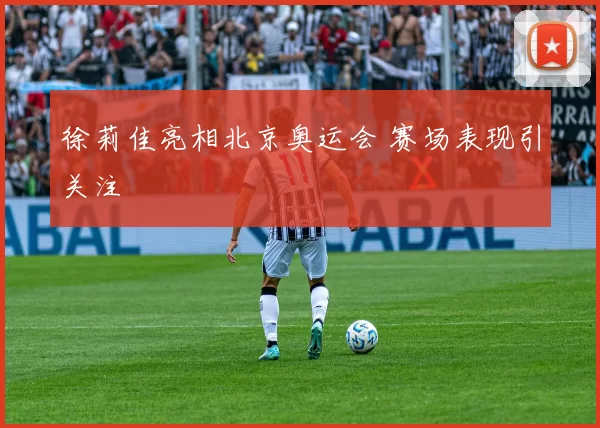 徐莉佳亮相北京奥运会 赛场表现引关注