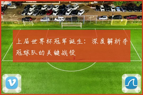 上届世界杯冠军诞生:深度解析夺冠球队的关键战役