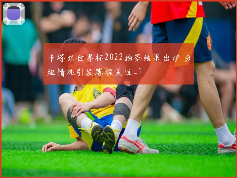 卡塔尔世界杯2022抽签结果出炉 分组情况引发赛程关注_1