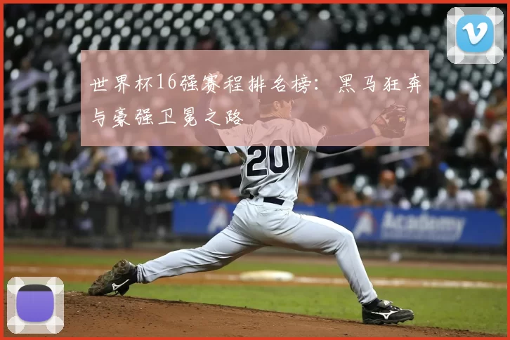 世界杯16强赛程排名榜：黑马狂奔与豪强卫冕之路