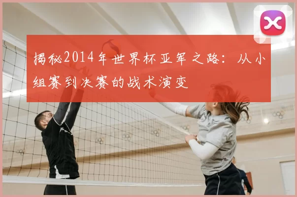 揭秘2014年世界杯亚军之路:从小组赛到决赛的战术演变