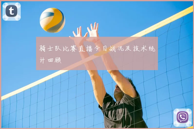 骑士队比赛直播今日战况及技术统计回顾