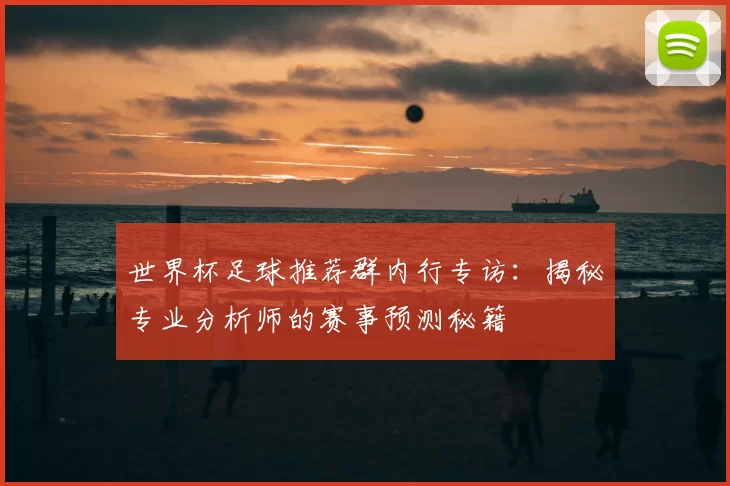 世界杯足球推荐群内行专访：揭秘专业分析师的赛事预测秘籍