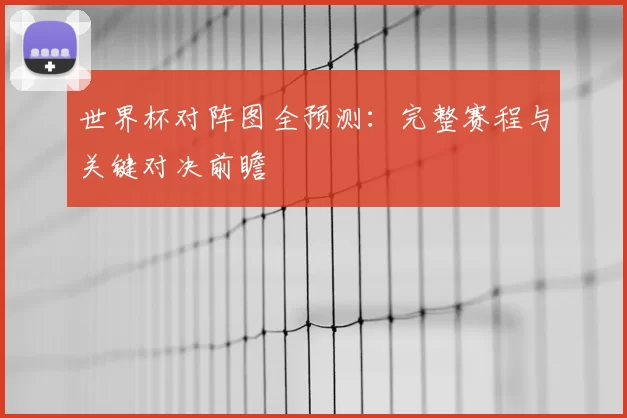 世界杯对阵图全预测:完整赛程与关键对决前瞻