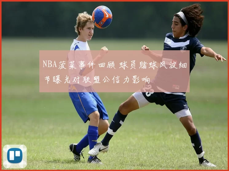 NBA菠菜事件回顾 球员赌球风波细节曝光对联盟公信力影响