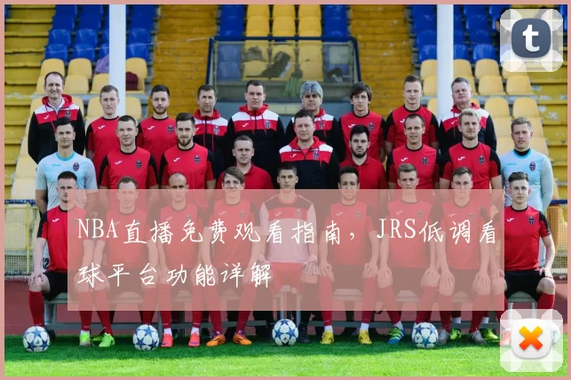 NBA直播免费观看指南,JRS低调看球平台功能详解