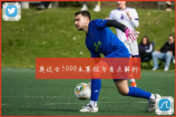 奥运会5000米赛程与看点解析