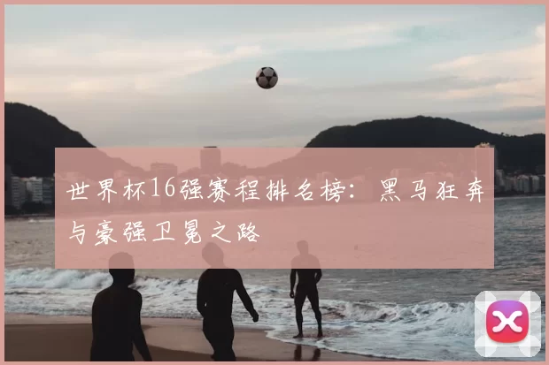世界杯16强赛程排名榜:黑马狂奔与豪强卫冕之路