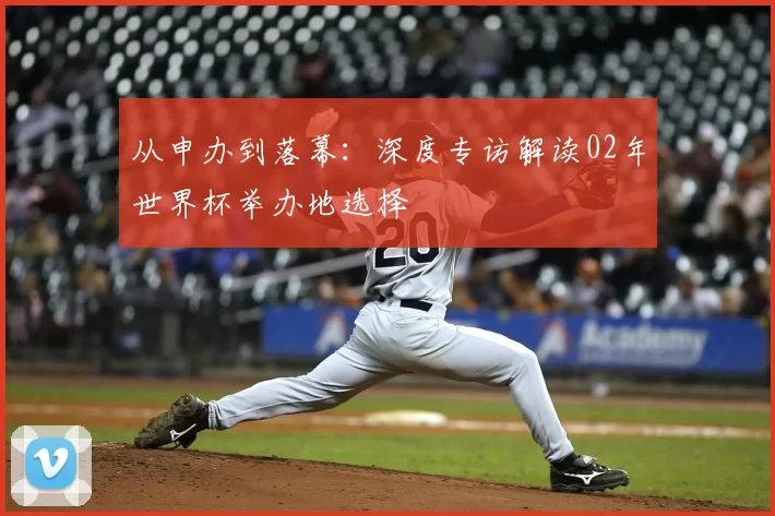 从申办到落幕：深度专访解读02年世界杯举办地选择