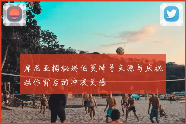 库尼亚揭秘姆伯莫绰号来源与庆祝动作背后的冲浪灵感