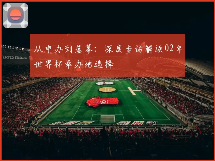 从申办到落幕：深度专访解读02年世界杯举办地选择
