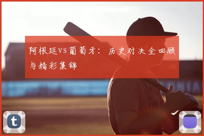 阿根廷vs葡萄牙：历史对决全回顾与精彩集锦