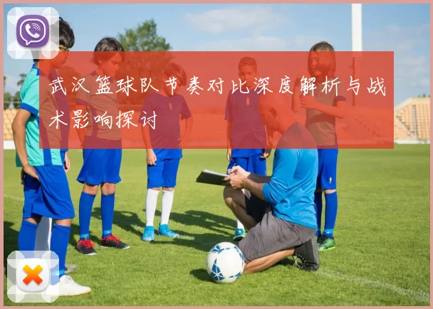 武汉篮球队节奏对比深度解析与战术影响探讨