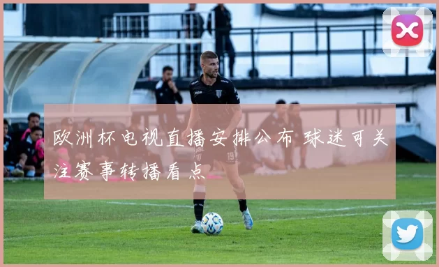 欧洲杯电视直播安排公布 球迷可关注赛事转播看点