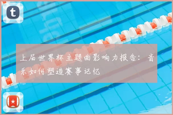 上届世界杯主题曲影响力报告:音乐如何塑造赛事记忆