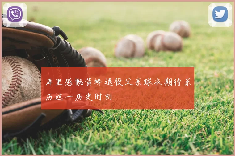 库里感慨黄蜂退役父亲球衣期待亲历这一历史时刻