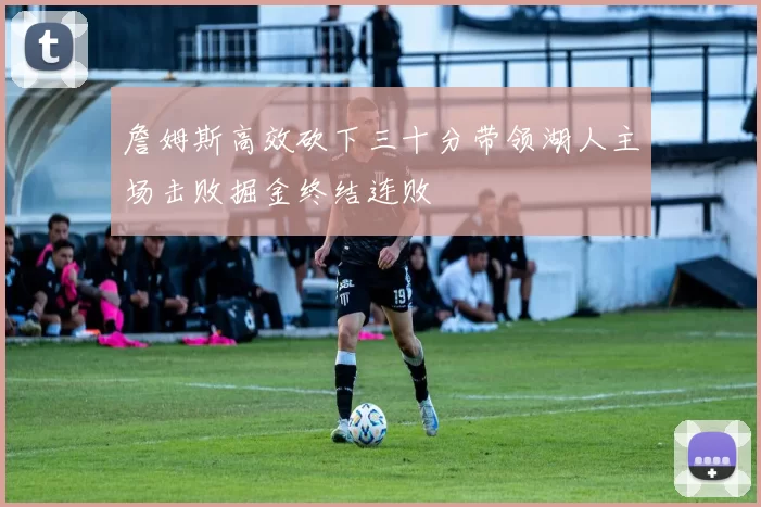 詹姆斯高效砍下三十分带领湖人主场击败掘金终结连败