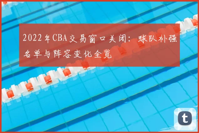 2022年CBA交易窗口关闭：球队补强名单与阵容变化全览