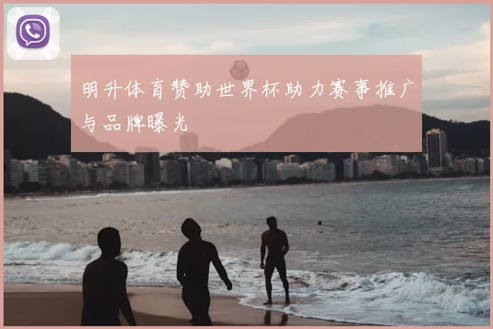明升体育赞助世界杯助力赛事推广与品牌曝光