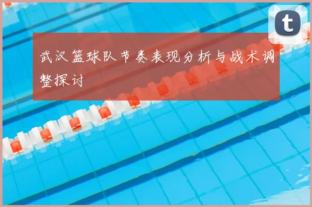 武汉篮球队节奏表现分析与战术调整探讨