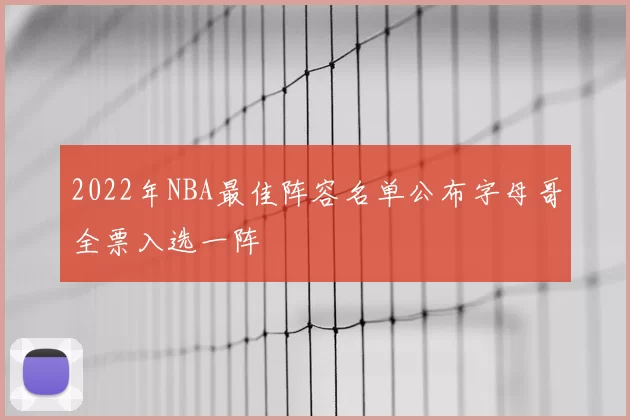 2022年NBA最佳阵容名单公布字母哥全票入选一阵